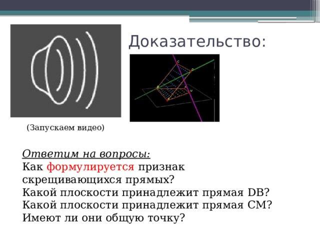 Доказательство: (Запускаем видео) Ответим на вопросы: Как формулируется признак скрещивающихся прямых? Какой плоскости принадлежит прямая DB? Какой плоскости принадлежит прямая CM? Имеют ли они общую точку? 