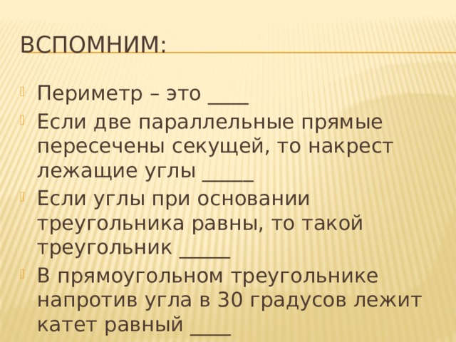 Вспомним: Периметр – это ____ Если две параллельные прямые пересечены секущей, то накрест лежащие углы _____ Если углы при основании треугольника равны, то такой треугольник _____ В прямоугольном треугольнике напротив угла в 30 градусов лежит катет равный ____ 