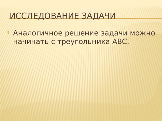  Исследование задачи Аналогичное решение задачи можно начинать с треугольника ABC. 