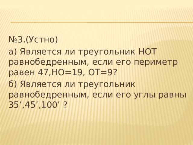 № 3.(Устно) а) Является ли треугольник HOT равнобедренным, если его периметр равен 47,HO=19, OT=9? б) Является ли треугольник равнобедренным, если его углы равны 35’,45’,100’ ? 