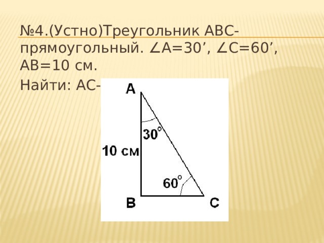 № 4.(Устно)Треугольник ABC-прямоугольный. ∠ A=30’, ∠ C=60’, AB=10 см. Найти: АС-? 