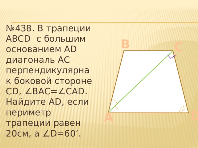 № 438. В трапеции ABCD с большим основанием AD диагональ АС перпендикулярна к боковой стороне CD, ∠ BAC= ∠ CAD. Найдите AD, если периметр трапеции равен 20см, а ∠ D=60’. B C D A 