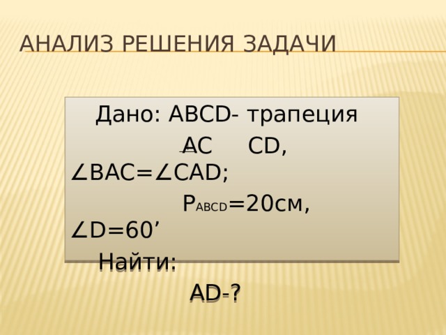 Анализ решения задачи  Дано: ABCD- трапеция  AC CD, ∠ BAC= ∠ CAD;  P ABCD =20см, ∠ D=60’  Найти:  AD-? 