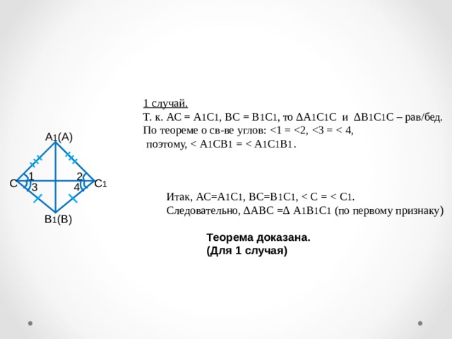 1 случай. Т. к. АС = А 1 С 1 , ВС = В 1 С 1 , то ∆А 1 С 1 С и ∆В 1 С 1 С – рав/бед.  По теореме о св-ве углов:  поэтому, А 1 (А) 1 2 С 1 С 3 4 Итак, АС=А 1 С 1 , ВС=В 1 С 1 , Следовательно, ∆АВС =∆ А 1 В 1 С 1 (по первому признаку ) В 1 (В) Теорема доказана. (Для 1 случая) 