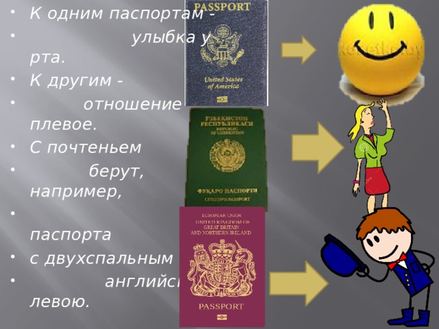 К одним паспортам -  улыбка у рта. К другим -  отношение плевое. С почтеньем  берут, например,  паспорта с двухспальным  английским левою.