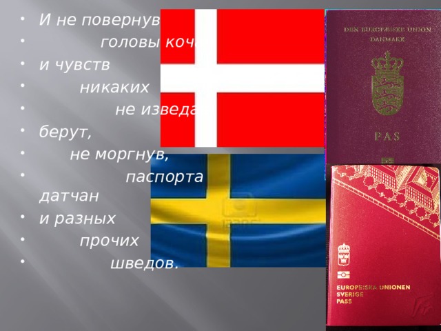 И не повернув  головы кочан и чувств  никаких  не изведав, берут,  не моргнув,  паспорта датчан и разных  прочих  шведов.