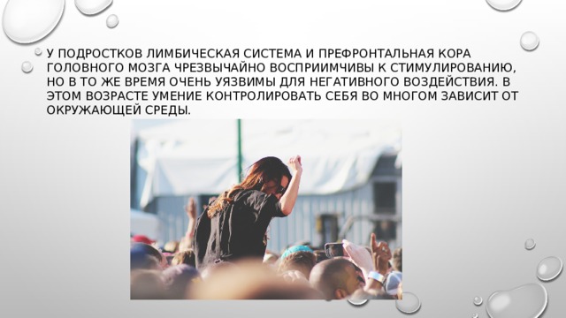 У подростков лимбическая система и префронтальная кора головного мозга чрезвычайно восприимчивы к стимулированию, но в то же время очень уязвимы для негативного воздействия. В этом возрасте умение контролировать себя во многом зависит от окружающей среды. 