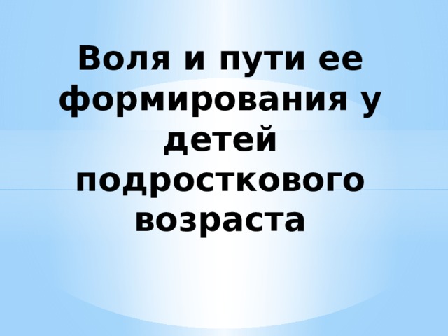 Воля и пути ее формирования у детей подросткового возраста 