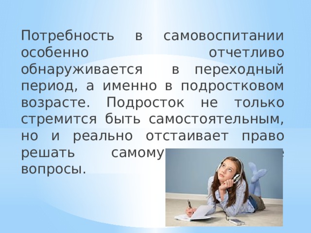 Потребность в самовоспитании особенно отчетливо обнаруживается в переходный период, а именно в подростковом возрасте. Подросток не только стремится быть самостоятельным, но и реально отстаивает право решать самому жизненные вопросы. 
