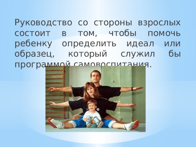 Руководство со стороны взрослых состоит в том, чтобы помочь ребенку определить идеал или образец, который служил бы программой самовоспитания. 