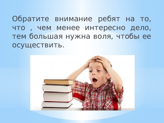 Обратите внимание ребят на то, что , чем менее интересно дело, тем большая нужна воля, чтобы ее осуществить. 