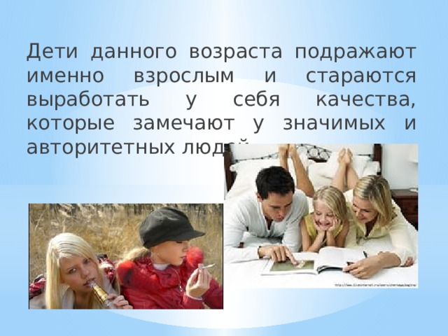 Дети данного возраста подражают именно взрослым и стараются выработать у себя качества, которые замечают у значимых и авторитетных людей. 