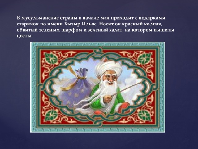 В мусульманские страны в начале мая приходит с подарками старичок по имени Хызыр Ильяс. Носит он красный колпак, обвитый зеленым шарфом и зеленый халат, на котором вышиты цветы.   