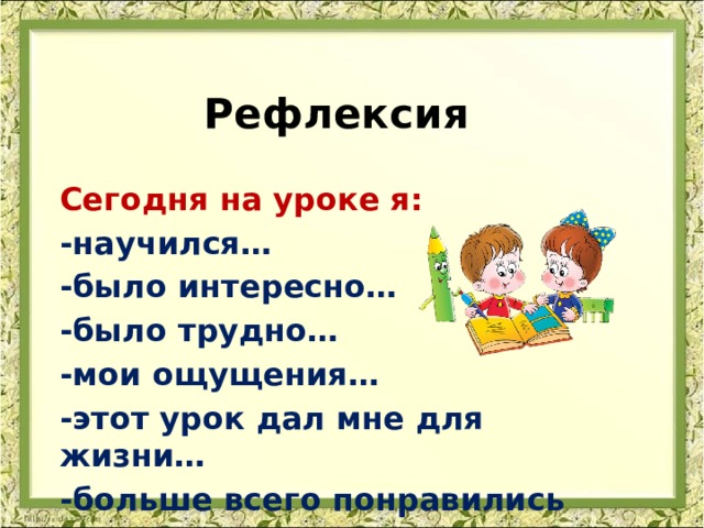 Рефлексия   Сегодня на уроке я: -научился… -было интересно… -было трудно… -мои ощущения… -этот урок дал мне для жизни… -больше всего понравились задания… 
