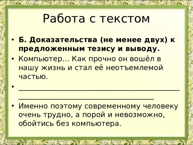 Работа с текстом Б. Доказательства (не менее двух) к предложенным тезису и выводу. Компьютер… Как прочно он вошёл в нашу жизнь и стал её неотъемлемой частью. _________________________________________________________________________________ Именно поэтому современному человеку очень трудно, а порой и невозможно, обойтись без компьютера. 