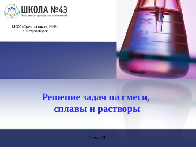 МОУ «Средняя школа №43»  г. Петрозаводск Решение задач на смеси,  сплавы и растворы Рулева Т.Г.  