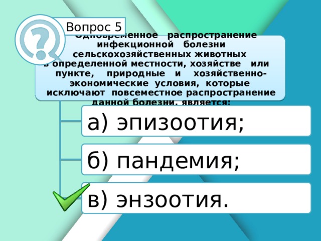 Белик Дарья Вопрос 5 Одновременное распространение инфекционной болезни сельскохозяйственных животных в определенной местности, хозяйстве или пункте, природные и хозяйственно-экономические условия, которые исключают повсеместное распространение данной болезни, является: а) эпизоотия; б) пандемия; в) энзоотия.
