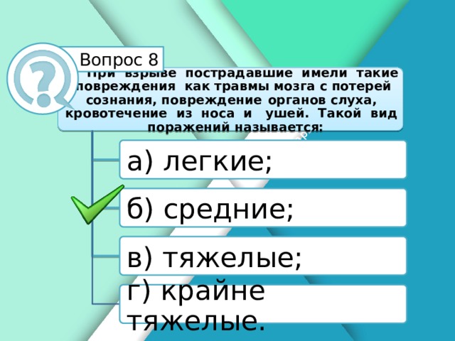 Белик Дарья Вопрос 8 При взрыве пострадавшие имели такие повреждения как травмы мозга с потерей сознания, повреждение органов слуха, кровотечение из носа и ушей. Такой вид поражений называется: а) легкие; б) средние; в) тяжелые; г) крайне тяжелые.