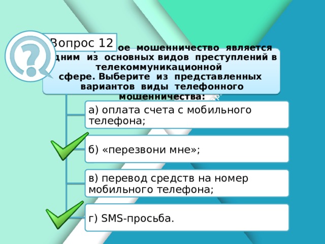 Белик Дарья Вопрос 12 Телефонное мошенничество является одним из основных видов преступлений в телекоммуникационной сфере. Выберите из представленных вариантов виды телефонного мошенничества: а) оплата счета с мобильного телефона; б) «перезвони мне»; в) перевод средств на номер мобильного телефона; г) SMS-просьба.