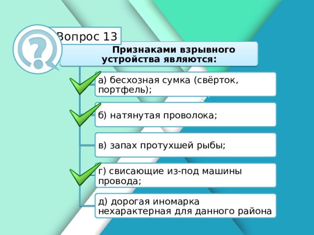 Белик Дарья Вопрос 13  Признаками взрывного устройства являются: а) бесхозная сумка (свёрток, портфель); б) натянутая проволока; в) запах протухшей рыбы; г) свисающие из-под машины провода; д) дорогая иномарка нехарактерная для данного района 