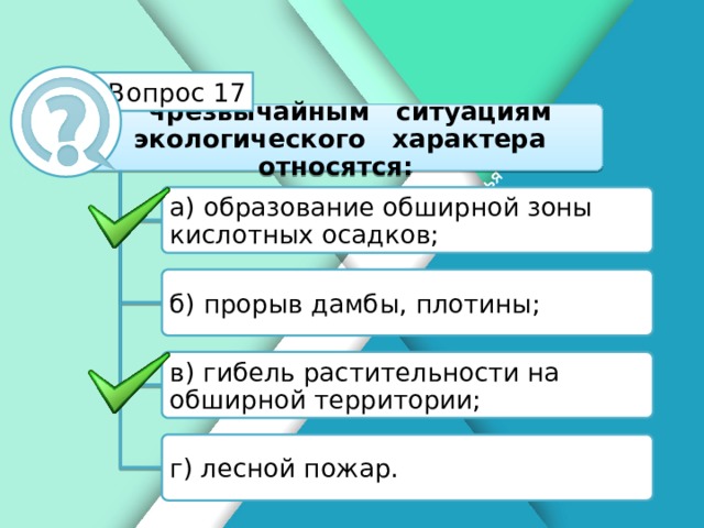 Белик Дарья Вопрос 17 К чрезвычайным ситуациям экологического характера относятся: а) образование обширной зоны кислотных осадков; б) прорыв дамбы, плотины; в) гибель растительности на обширной территории; г) лесной пожар.