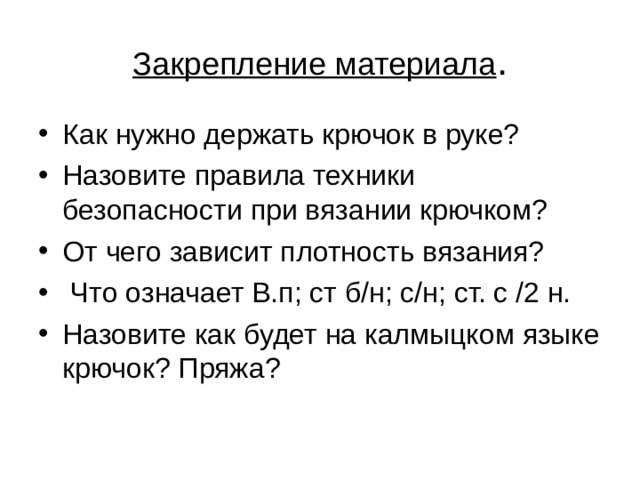 Закрепление материала . Как нужно держать крючок в руке? Назовите правила техники безопасности при вязании крючком? От чего зависит плотность вязания?  Что означает В.п; ст б/н; с/н; ст. с /2 н. Назовите как будет на калмыцком языке крючок? Пряжа? 