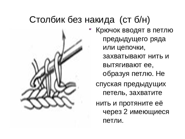 Столбик без накида (ст б/н) Крючок вводят в петлю предыдущего ряда или цепочки, захватывают нить и вытягивают ее, образуя петлю. Не спуская предыдущих петель, захватите нить и протяните её через 2 имеющиеся петли. 