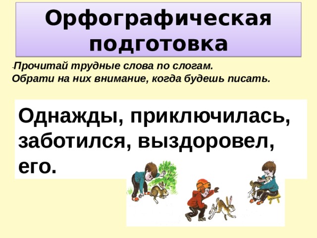 Орфографическая подготовка - Прочитай трудные слова по слогам. Обрати на них внимание, когда будешь писать. Однажды, приключилась, заботился, выздоровел, его. 