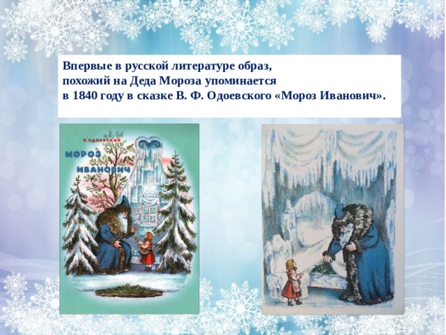 Впервые в русской литературе образ, похожий на Деда Мороза упоминается в 1840 году в сказке В. Ф. Одоевского «Мороз Иванович». 