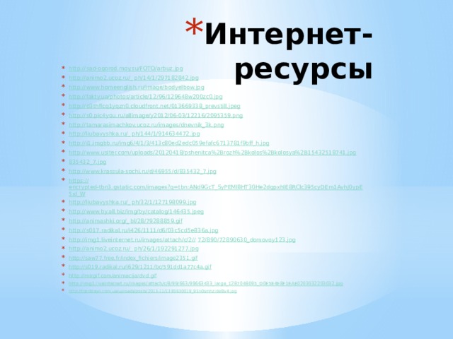 Интернет-ресурсы http:// sad-ogorod.moy.su/FOTO/arbuz.jpg http://animo2.ucoz.ru/_ ph/14/1/297182842.jpg http:// www.homeenglish.ru/image/bodyelbow.jpg http:// fakty.ua/photos/article/12/96/129648w200zc0.jpg http:// d3thflcq1yqzn0.cloudfront.net/013669338_prevstill.jpeg http:// s0.pic4you.ru/allimage/y2012/06-03/12216/2095359.png http:// tamarasimachkov.ucoz.ru/images/dnevnik_3k.png http://liubavyshka.ru/_ ph/144/1/914634472.jpg http:// i1.imgbb.ru/img6/4/1/3/413c80ed2edc059efafc6713781f9bff_h.jpg http:// www.usiter.com/uploads/20120418/pshenitca%2Brozh%2Bkolos%2Bkolosya%2B15432518741.jpg 835432_7.jpg http://www.krassula-sochi.ru/d/46955/d/835432_7.jpg https:// encrypted-tbn3.gstatic.com/images?q=tbn:ANd9GcT_SyPEMl8HT30He2dgpxhIE8RClc395cyDEm1AvhJ0ypE5xl_W http://liubavyshka.ru/_ ph/32/1/127198099.jpg http:// www.by.all.biz/img/by/catalog/146435.jpeg http://animashki.org/_ bl/28/79288859.gif http:// s017.radikal.ru/i426/1111/d6/03c5cd5e836a.jpg http://img1.liveinternet.ru/images/attach/c/2// 72/890/72890630_domovoy123.jpg http://animo2.ucoz.ru/_ ph/26/1/192291277.jpg http:// saw77.free.fr/index_fichiers/image2351.gif http:// s019.radikal.ru/i629/1211/bc/591dd1a77c4a.gif http:// mirgif.com/animacija/dvd.gif http:// img1.liveinternet.ru/images/attach/c/8/99/663/99663433_large_1287048095_D0E5E4E8F1EAE0203032203032.jpg http://topdizayn.com.ua/uploads/posts/2013-11/1385630019_95n0smhzide8lv4.jpg 
