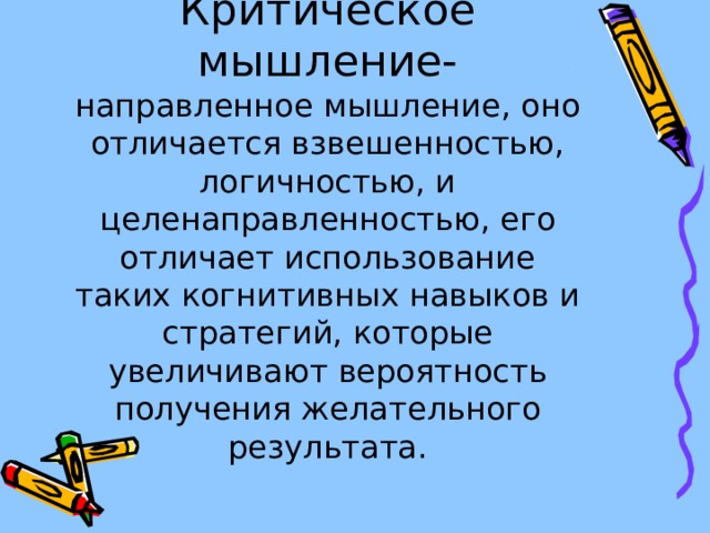 Критическое мышление- направленное мышление, оно отличается взвешенностью, логичностью, и целенаправленностью, его отличает использование таких когнитивных навыков и стратегий, которые увеличивают вероятность получения желательного результата.   