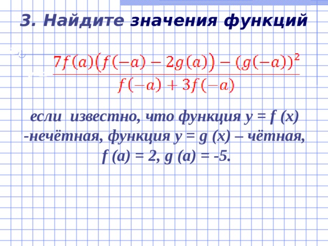 3.  Найдите значения функций  а) y = если известно, что функция y  =  f  (x)  - нечётная,  функция y = g (x) – чётная, f  (a)  =  2, g  (a)  =  -5. 