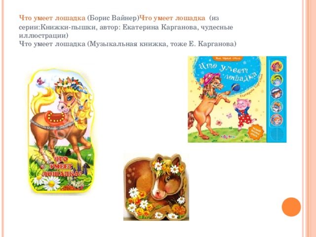 Что умеет лошадка  (Борис Вайнер) Что умеет лошадка   (из серии:Книжки-пышки, автор: Екатерина Карганова, чудесные иллюстрации)  Что умеет лошадка (Музыкальная книжка, тоже Е. Карганова) 