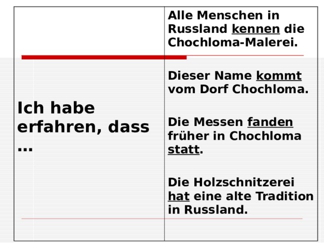  Ich habe erfahren, dass … Alle Menschen in Russland kennen die Chochloma-Malerei.  Dieser Name kommt vom Dorf Chochloma.  Die Messen fanden früher in Chochloma statt .  Die Holzschnitzerei hat eine alte Tradition in Russland.  