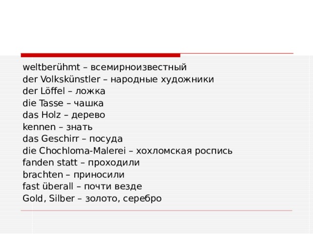 weltberühmt – всемирноизвестный der Volkskünstler – народные художники der Löffel – ложка die Tasse – чашка das Holz – дерево kennen – знать das Geschirr – посуда die Chochloma-Malerei – хохломская роспись fanden statt – проходили brachten – приносили fast überall – почти везде Gold, Silber – золото, серебро 