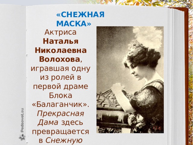 «Снежная маска» Актриса Наталья Николаевна Волохова , игравшая одну из ролей в первой драме Блока «Балаганчик». Прекрасная Дама здесь превращается в Снежную Деву . 