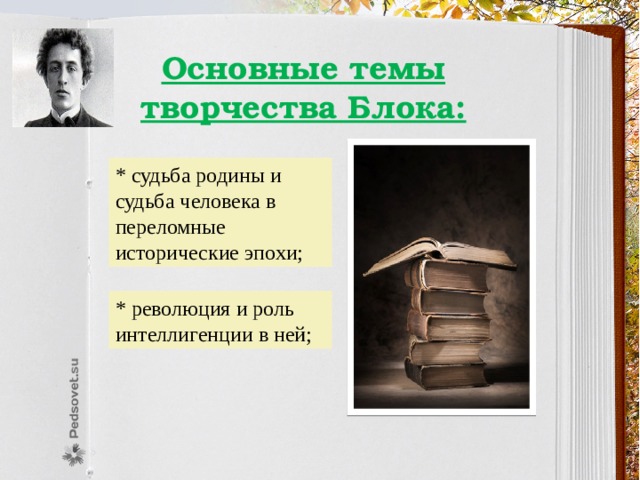 Основные темы творчества Блока: * судьба родины и судьба человека в переломные исторические эпохи; * революция и роль интеллигенции в ней; 