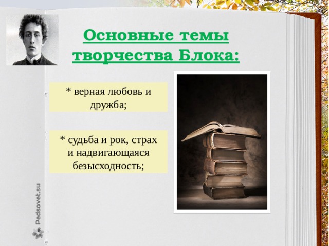 Основные темы творчества Блока: * верная любовь и дружба; * судьба и рок, страх и надвигающаяся безысходность; 
