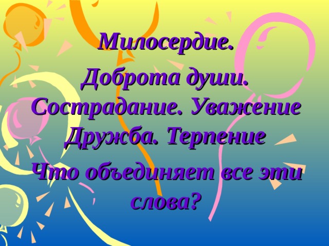 Милосердие. Доброта души. Сострадание. Уважение Дружба. Терпение Что объединяет все эти слова?  