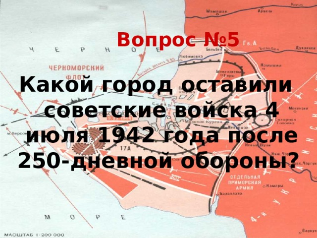 Вопрос №5 Какой город оставили советские войска 4 июля 1942 года после 250-дневной обороны?  