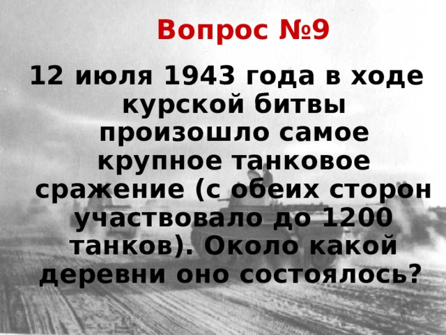 Вопрос №9 12 июля 1943 года в ходе курской битвы произошло самое крупное танковое сражение (с обеих сторон участвовало до 1200 танков). Около какой деревни оно состоялось?  