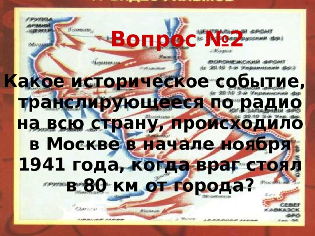 Вопрос №2 Какое историческое событие, транслирующееся по радио на всю страну, происходило в Москве в начале ноября 1941 года, когда враг стоял в 80 км от города ? 
