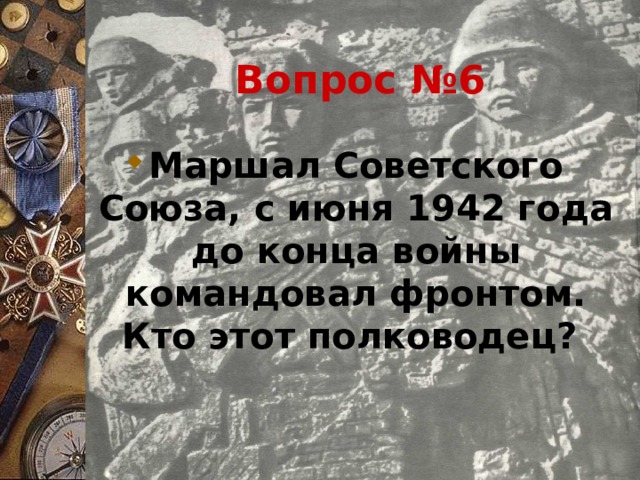 Вопрос №6 Маршал Советского Союза, с июня 1942 года до конца войны командовал фронтом. Кто этот полководец?  