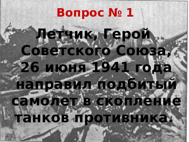 Вопрос № 1 Летчик, Герой Советского Союза, 26 июня 1941 года направил подбитый самолет в скопление танков противника.  
