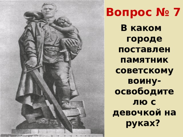 Вопрос № 7 В каком городе поставлен памятник советскому воину-освободителю с девочкой на руках? 