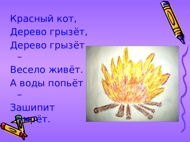 Красный кот, Дерево грызёт, Дерево грызёт – Весело живёт. А воды попьёт – Зашипит умрёт. 