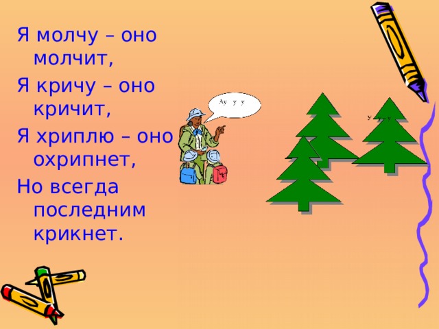 Я молчу – оно молчит, Я кричу – оно кричит, Я хриплю – оно охрипнет, Но всегда последним крикнет. 