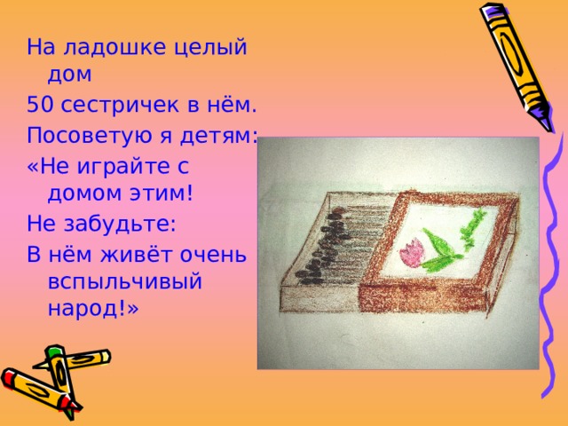 На ладошке целый дом 50 сестричек в нём. Посоветую я детям: «Не играйте с домом этим! Не забудьте: В нём живёт очень вспыльчивый народ!» 