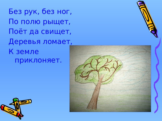 Без рук, без ног, По полю рыщет, Поёт да свищет, Деревья ломает, К земле приклоняет. 