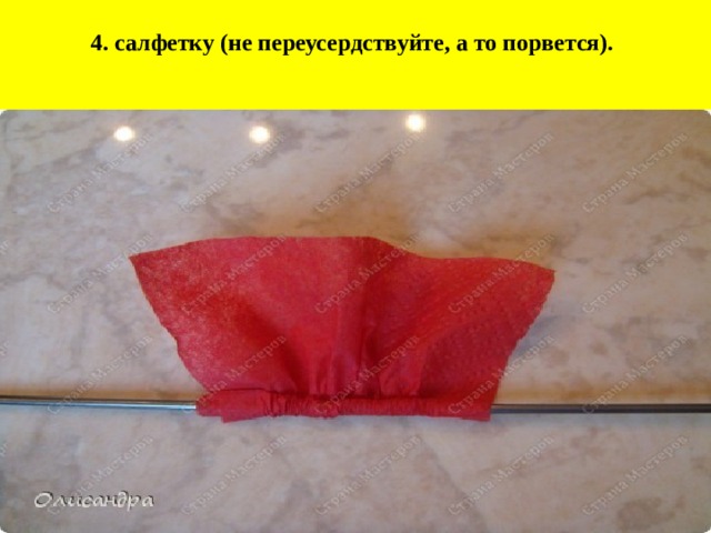 4. салфетку (не переусердствуйте, а то порвется).   
